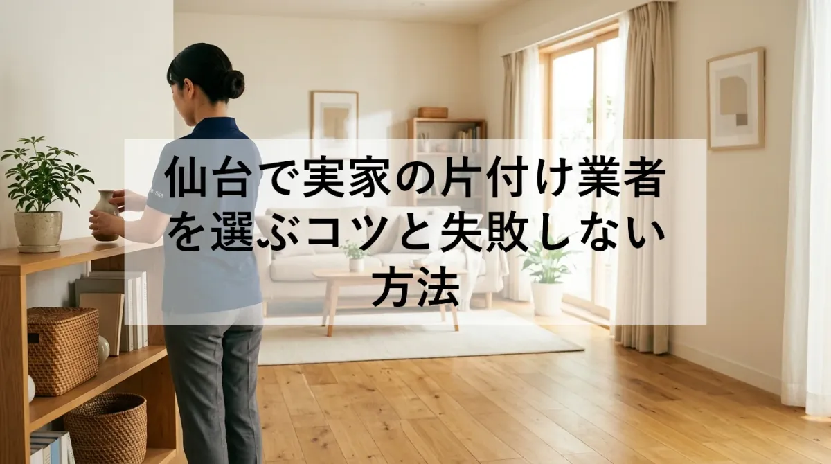 仙台で実家の片付け業者を選ぶコツと失敗しない方法